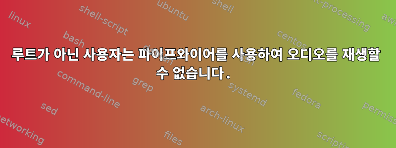 루트가 아닌 사용자는 파이프와이어를 사용하여 오디오를 재생할 수 없습니다.