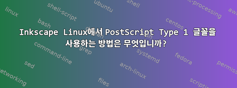 Inkscape Linux에서 PostScript Type 1 글꼴을 사용하는 방법은 무엇입니까?