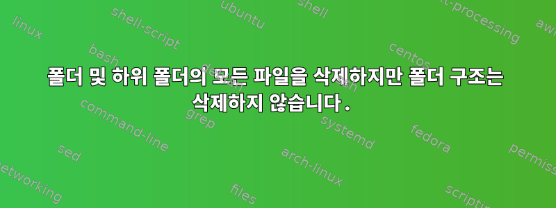 폴더 및 하위 폴더의 모든 파일을 삭제하지만 폴더 구조는 삭제하지 않습니다.