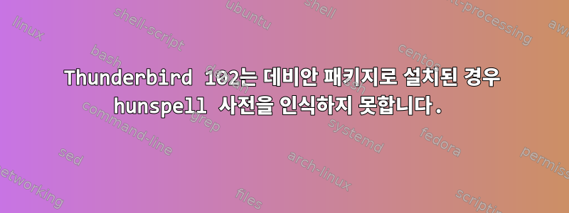 Thunderbird 102는 데비안 패키지로 설치된 경우 hunspell 사전을 인식하지 못합니다.