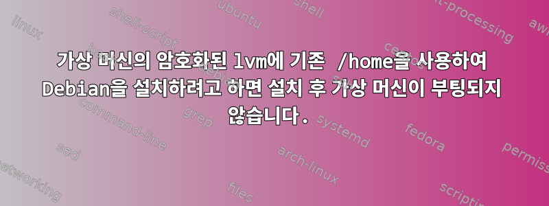 가상 머신의 암호화된 lvm에 기존 /home을 사용하여 Debian을 설치하려고 하면 설치 후 가상 머신이 부팅되지 않습니다.