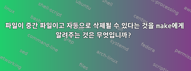 파일이 중간 파일이고 자동으로 삭제될 수 있다는 것을 make에게 알려주는 것은 무엇입니까?