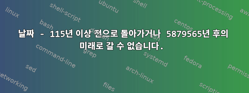 날짜 - 115년 이상 전으로 돌아가거나 5879565년 후의 미래로 갈 수 없습니다.