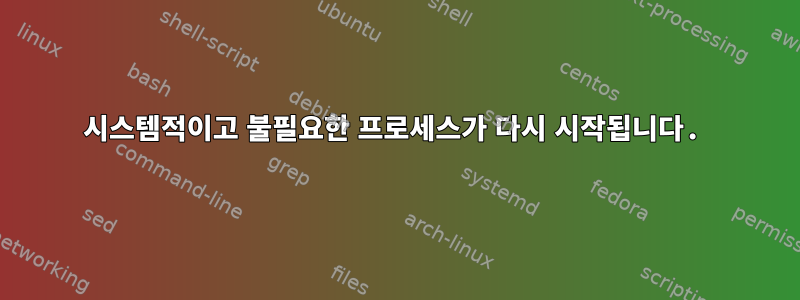 시스템적이고 불필요한 프로세스가 다시 시작됩니다.