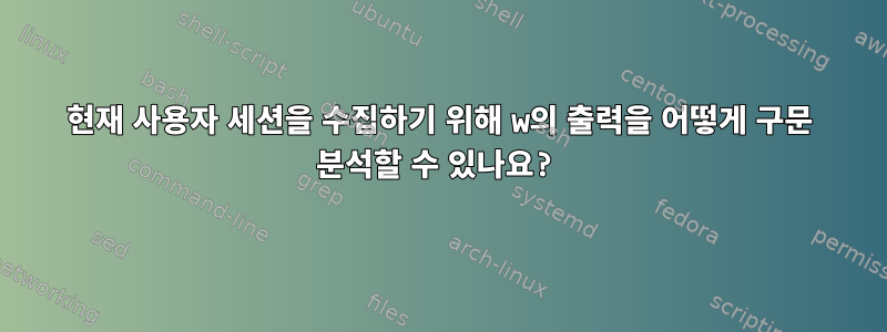 현재 사용자 세션을 수집하기 위해 w의 출력을 어떻게 구문 분석할 수 있나요?