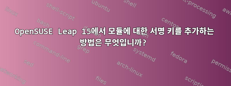 OpenSUSE Leap 15에서 모듈에 대한 서명 키를 추가하는 방법은 무엇입니까?