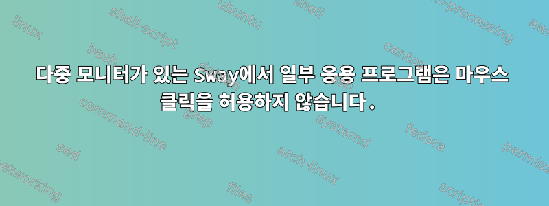 다중 모니터가 있는 Sway에서 일부 응용 프로그램은 마우스 클릭을 허용하지 않습니다.