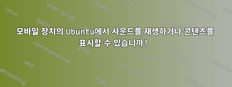 모바일 장치의 Ubuntu에서 사운드를 재생하거나 콘텐츠를 표시할 수 있습니까?