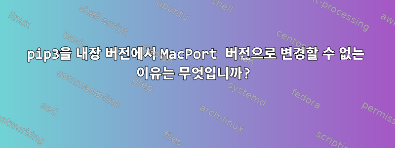 pip3을 내장 버전에서 MacPort 버전으로 변경할 수 없는 이유는 무엇입니까?