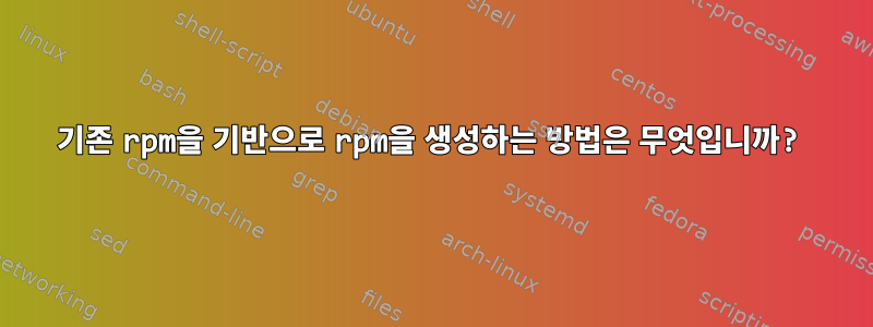 기존 rpm을 기반으로 rpm을 생성하는 방법은 무엇입니까?