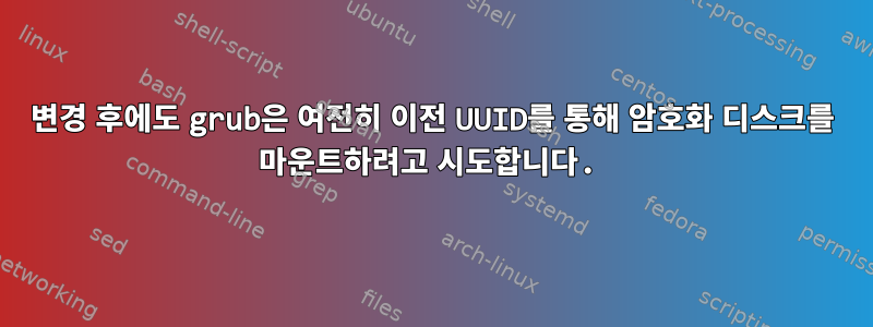 변경 후에도 grub은 여전히 ​​이전 UUID를 통해 암호화 디스크를 마운트하려고 시도합니다.