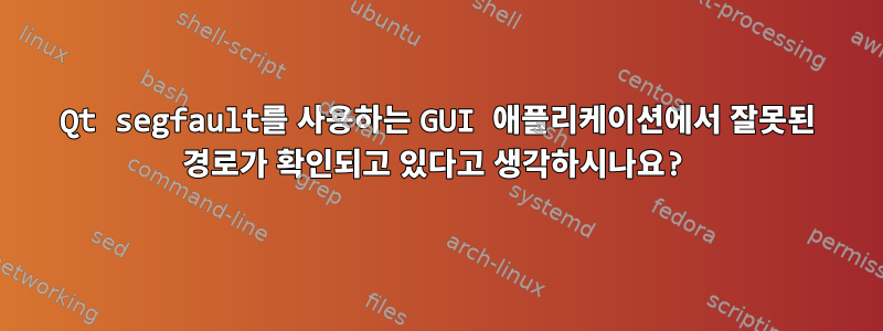 Qt segfault를 사용하는 GUI 애플리케이션에서 잘못된 경로가 확인되고 있다고 생각하시나요?