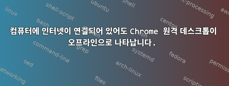 컴퓨터에 인터넷이 연결되어 있어도 Chrome 원격 데스크톱이 오프라인으로 나타납니다.