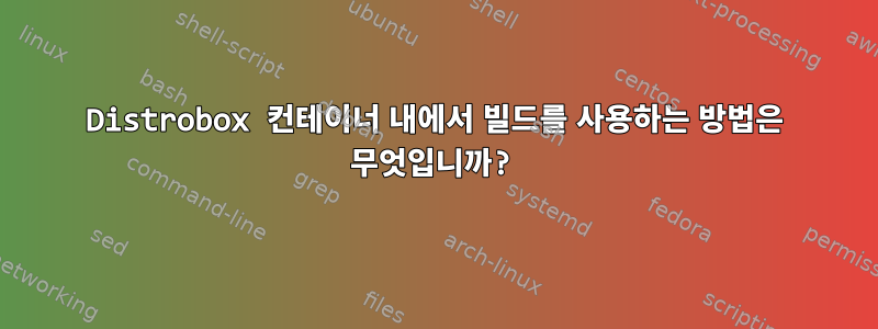 Distrobox 컨테이너 내에서 빌드를 사용하는 방법은 무엇입니까?