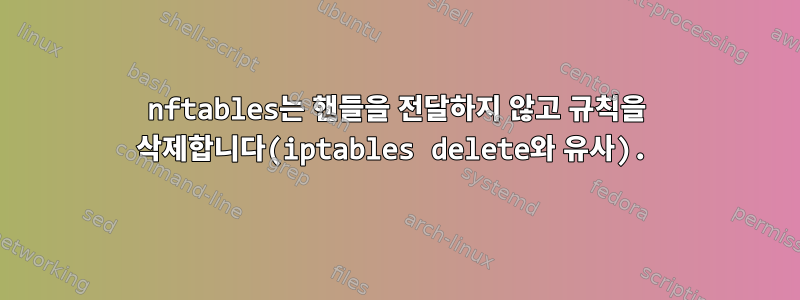 nftables는 핸들을 전달하지 않고 규칙을 삭제합니다(iptables delete와 유사).