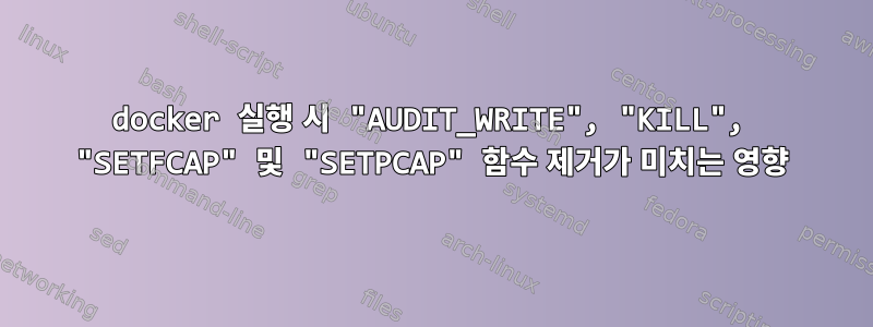 docker 실행 시 "AUDIT_WRITE", "KILL", "SETFCAP" 및 "SETPCAP" 함수 제거가 미치는 영향