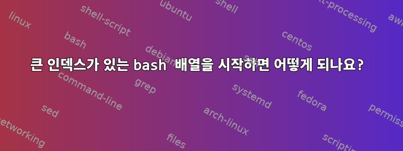 큰 인덱스가 있는 bash 배열을 시작하면 어떻게 되나요?