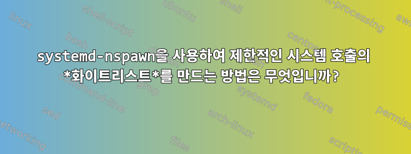 systemd-nspawn을 사용하여 제한적인 시스템 호출의 *화이트리스트*를 만드는 방법은 무엇입니까?