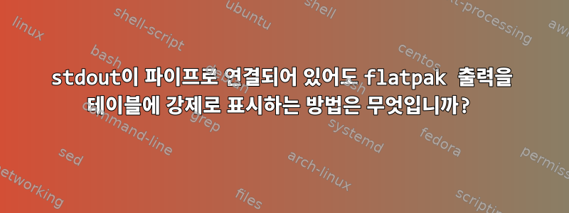 stdout이 파이프로 연결되어 있어도 flatpak 출력을 테이블에 강제로 표시하는 방법은 무엇입니까?