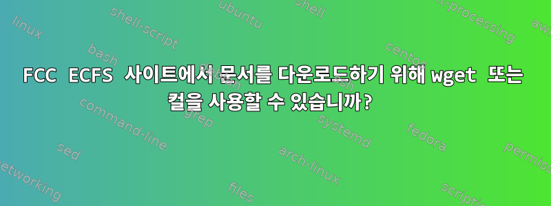 FCC ECFS 사이트에서 문서를 다운로드하기 위해 wget 또는 컬을 사용할 수 있습니까?