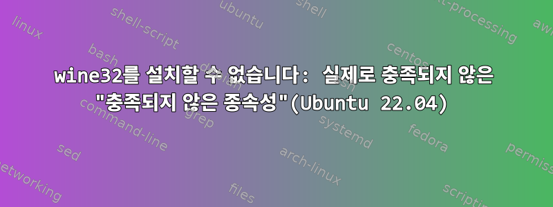 wine32를 설치할 수 없습니다: 실제로 충족되지 않은 "충족되지 않은 종속성"(Ubuntu 22.04)