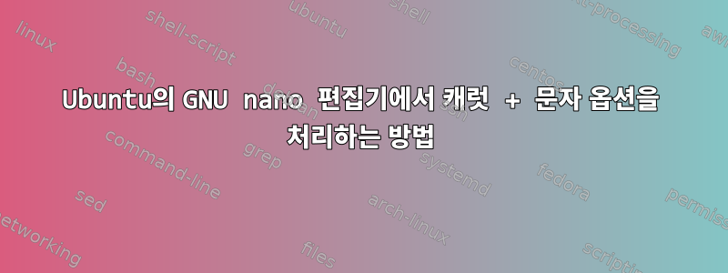 Ubuntu의 GNU nano 편집기에서 캐럿 + 문자 옵션을 처리하는 방법