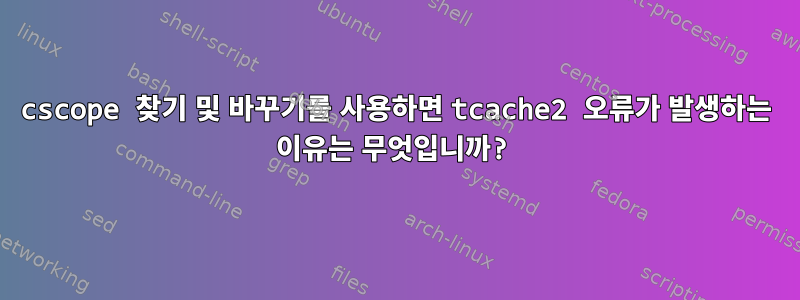 cscope 찾기 및 바꾸기를 사용하면 tcache2 오류가 발생하는 이유는 무엇입니까?