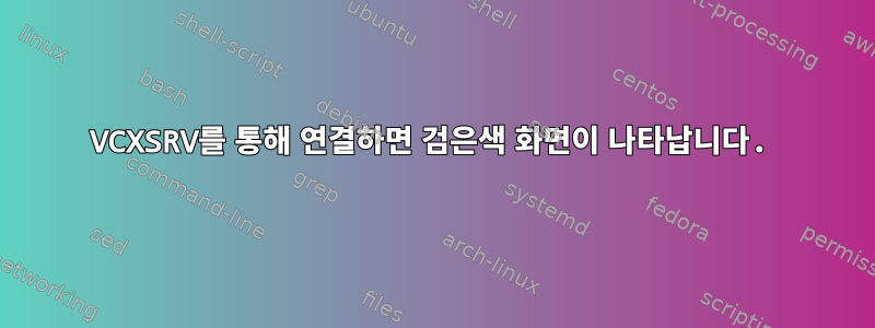 VCXSRV를 통해 연결하면 검은색 화면이 나타납니다.