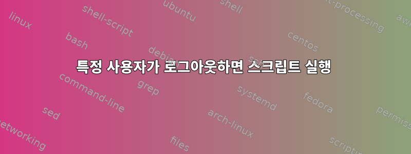 특정 사용자가 로그아웃하면 스크립트 실행