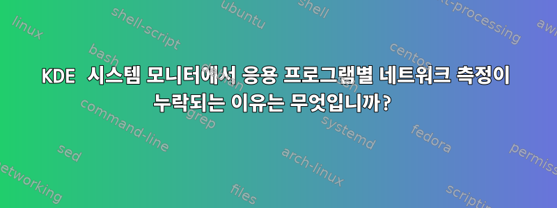 KDE 시스템 모니터에서 응용 프로그램별 네트워크 측정이 누락되는 이유는 무엇입니까?