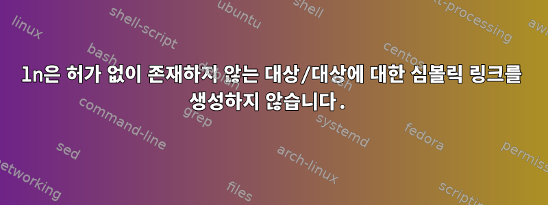 ln은 허가 없이 존재하지 않는 대상/대상에 대한 심볼릭 링크를 생성하지 않습니다.