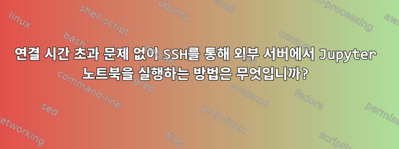 연결 시간 초과 문제 없이 SSH를 통해 외부 서버에서 Jupyter 노트북을 실행하는 방법은 무엇입니까?