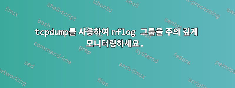 tcpdump를 사용하여 nflog 그룹을 주의 깊게 모니터링하세요.