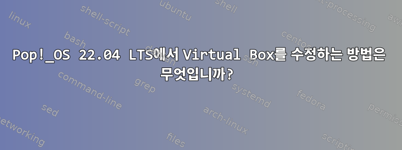 Pop!_OS 22.04 LTS에서 Virtual Box를 수정하는 방법은 무엇입니까?