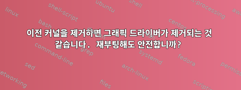 이전 커널을 제거하면 그래픽 드라이버가 제거되는 것 같습니다. 재부팅해도 안전합니까?