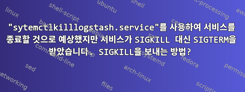 "sytemctlkilllogstash.service"를 사용하여 서비스를 종료할 것으로 예상했지만 서비스가 SIGKILL 대신 SIGTERM을 받았습니다. SIGKILL을 보내는 방법?