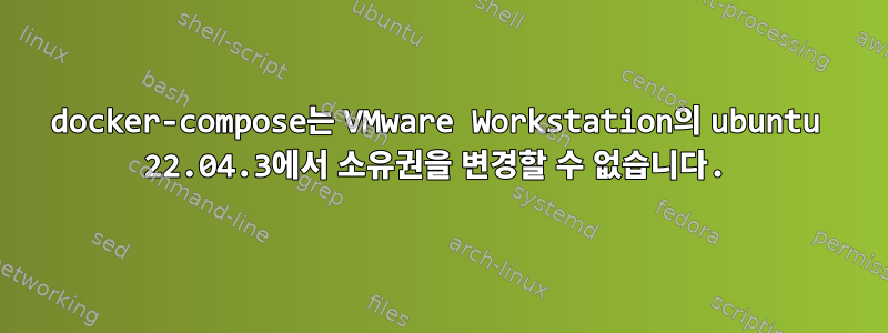 docker-compose는 VMware Workstation의 ubuntu 22.04.3에서 소유권을 변경할 수 없습니다.