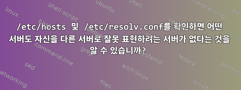 /etc/hosts 및 /etc/resolv.conf를 확인하면 어떤 서버도 자신을 다른 서버로 잘못 표현하려는 서버가 없다는 것을 알 수 있습니까?