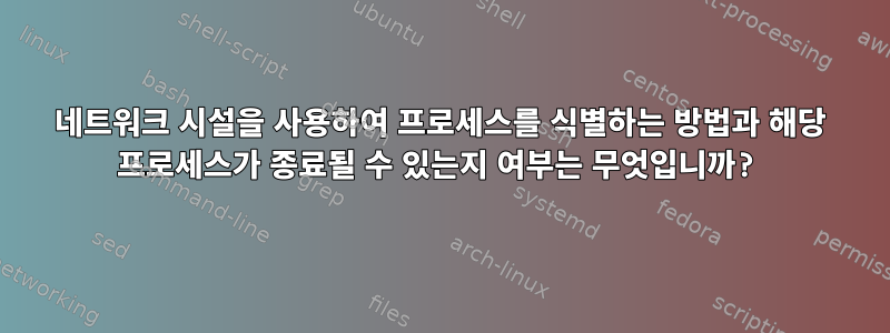 네트워크 시설을 사용하여 프로세스를 식별하는 방법과 해당 프로세스가 종료될 수 있는지 여부는 무엇입니까?