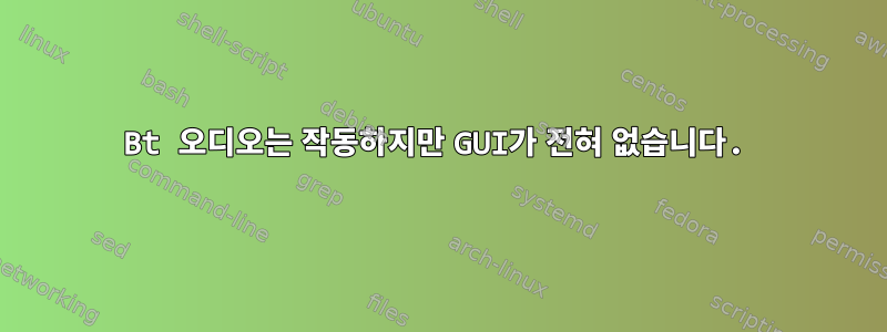 Bt 오디오는 작동하지만 GUI가 전혀 없습니다.