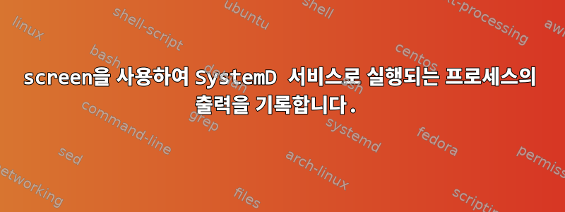 screen을 사용하여 SystemD 서비스로 실행되는 프로세스의 출력을 기록합니다.