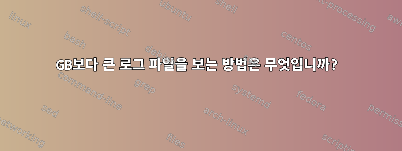 10GB보다 큰 로그 파일을 보는 방법은 무엇입니까?