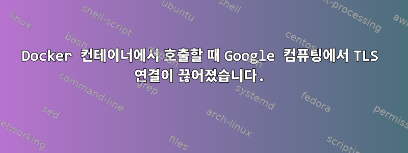 Docker 컨테이너에서 호출할 때 Google 컴퓨팅에서 TLS 연결이 끊어졌습니다.