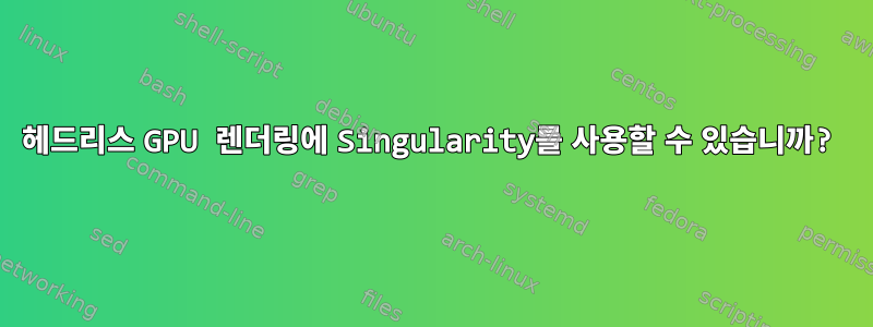 헤드리스 GPU 렌더링에 Singularity를 ​​사용할 수 있습니까?