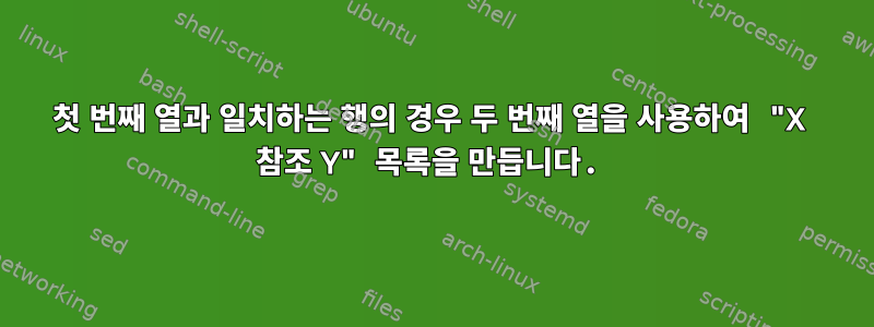 첫 번째 열과 일치하는 행의 경우 두 번째 열을 사용하여 "X 참조 Y" 목록을 만듭니다.