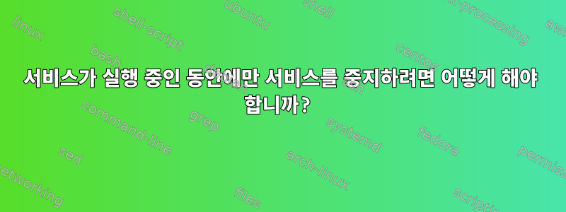 서비스가 실행 중인 동안에만 서비스를 중지하려면 어떻게 해야 합니까?