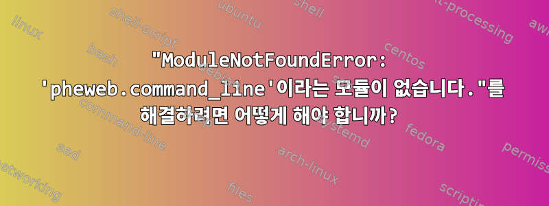 "ModuleNotFoundError: 'pheweb.command_line'이라는 모듈이 없습니다."를 해결하려면 어떻게 해야 합니까?