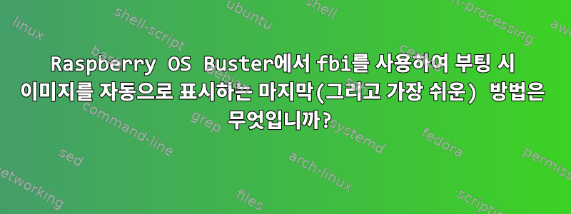 Raspberry OS Buster에서 fbi를 사용하여 부팅 시 이미지를 자동으로 표시하는 마지막(그리고 가장 쉬운) 방법은 무엇입니까?