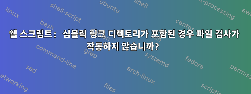 쉘 스크립트: 심볼릭 링크 디렉토리가 포함된 경우 파일 검사가 작동하지 않습니까?