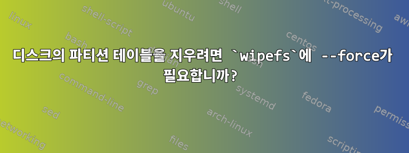 디스크의 파티션 테이블을 지우려면 `wipefs`에 --force가 필요합니까?